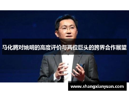 马化腾对姚明的高度评价与两位巨头的跨界合作展望