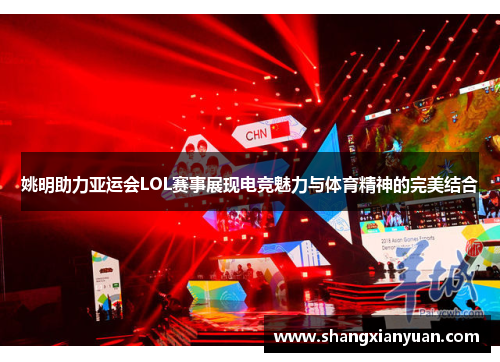 姚明助力亚运会LOL赛事展现电竞魅力与体育精神的完美结合