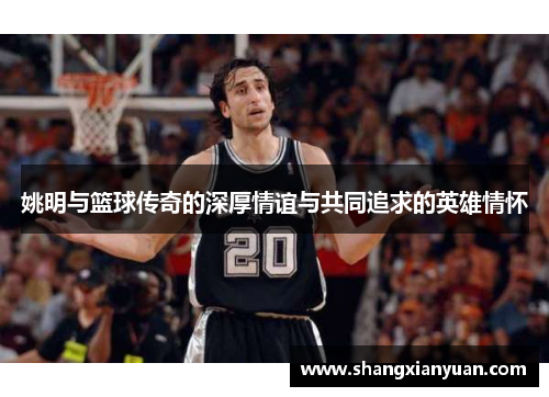 姚明与篮球传奇的深厚情谊与共同追求的英雄情怀