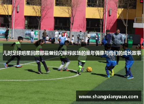儿时足球明星回顾那些曾经闪耀绿茵场的童年偶像与他们的成长故事
