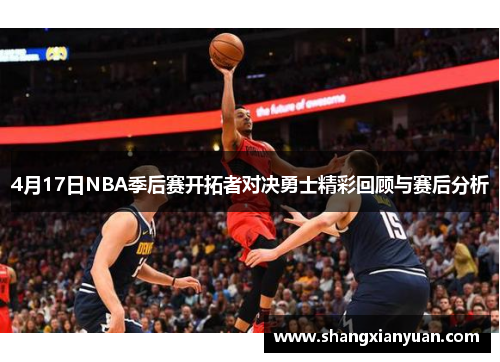 4月17日NBA季后赛开拓者对决勇士精彩回顾与赛后分析