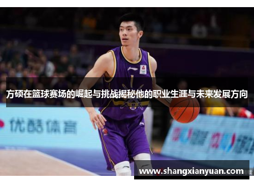 方硕在篮球赛场的崛起与挑战揭秘他的职业生涯与未来发展方向