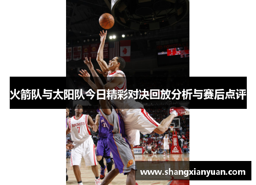 火箭队与太阳队今日精彩对决回放分析与赛后点评